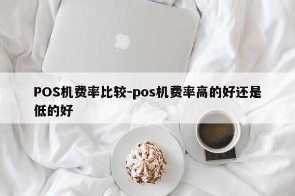 五通桥POS机费率比较-pos机费率高的好还是低的好